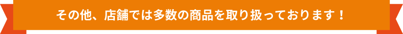 その他、店舗では多数の商品を取り扱っております！